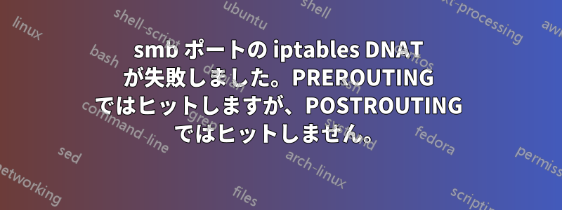 smb ポートの iptables DNAT が失敗しました。PREROUTING ではヒットしますが、POSTROUTING ではヒットしません。