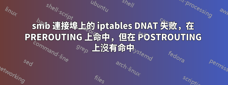smb 連接埠上的 iptables DNAT 失敗,在 PREROUTING 上命中,但在 POSTROUTING 上沒有命中