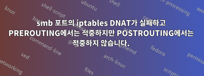 smb 포트의 iptables DNAT가 실패하고 PREROUTING에서는 적중하지만 POSTROUTING에서는 적중하지 않습니다.