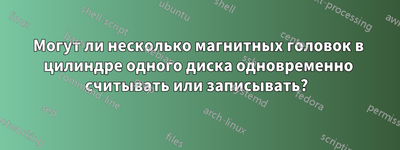 Могут ли несколько магнитных головок в цилиндре одного диска одновременно считывать или записывать? 