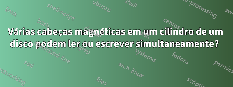 Várias cabeças magnéticas em um cilindro de um disco podem ler ou escrever simultaneamente? 