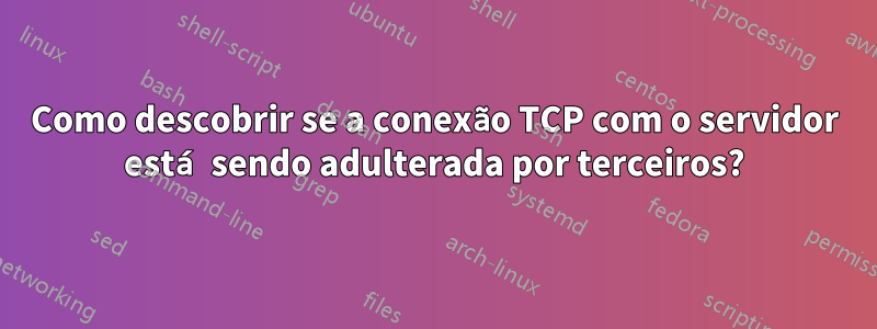 Como descobrir se a conexão TCP com o servidor está sendo adulterada por terceiros?