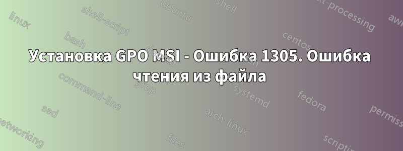 Установка GPO MSI - Ошибка 1305. Ошибка чтения из файла