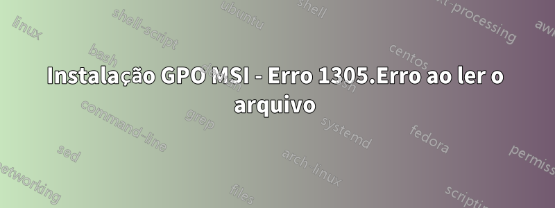 Instalação GPO MSI - Erro 1305.Erro ao ler o arquivo