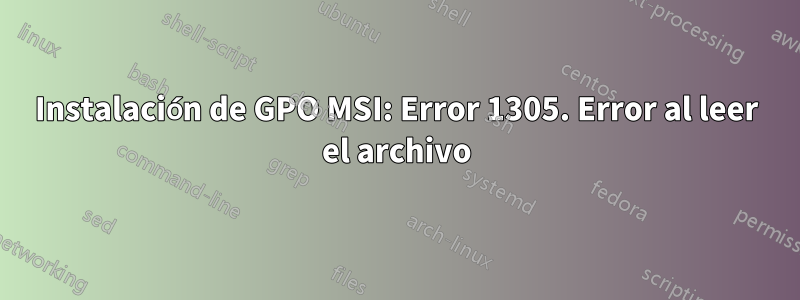 Instalación de GPO MSI: Error 1305. Error al leer el archivo