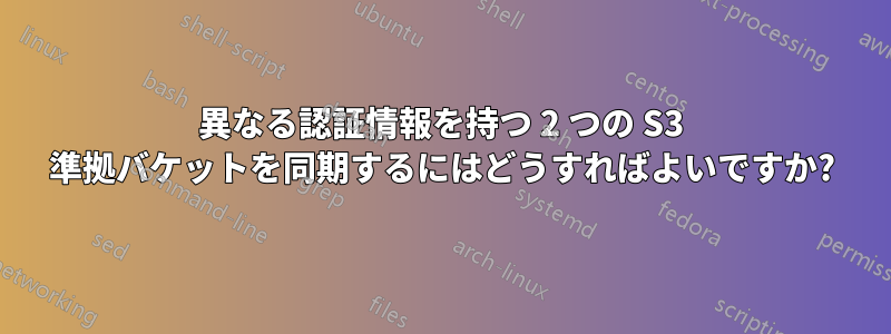 異なる認証情報を持つ 2 つの S3 準拠バケットを同期するにはどうすればよいですか?