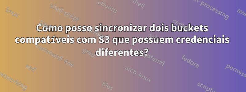 Como posso sincronizar dois buckets compatíveis com S3 que possuem credenciais diferentes?