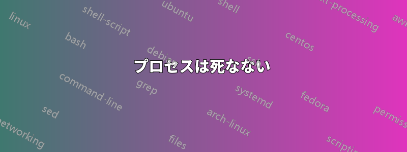 プロセスは死なない