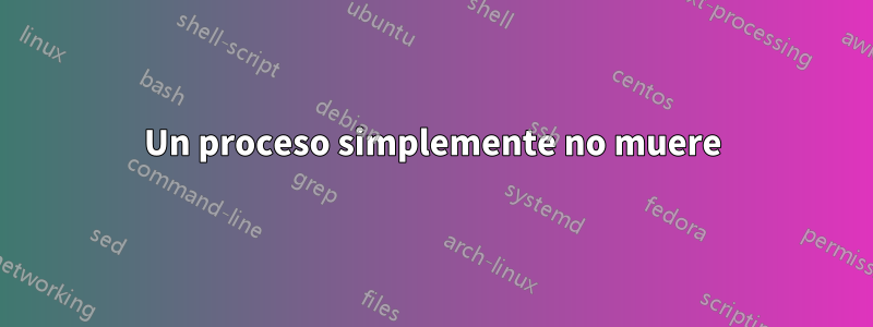 Un proceso simplemente no muere