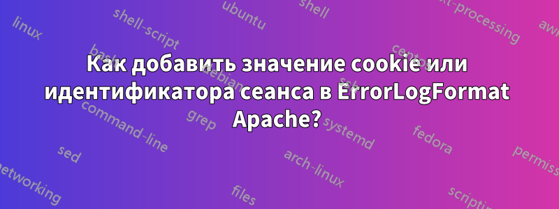 Как добавить значение cookie или идентификатора сеанса в ErrorLogFormat Apache?