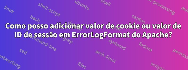 Como posso adicionar valor de cookie ou valor de ID de sessão em ErrorLogFormat do Apache?
