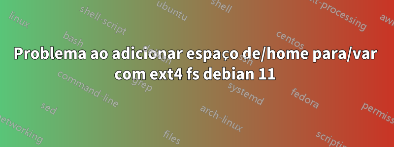 Problema ao adicionar espaço de/home para/var com ext4 fs debian 11