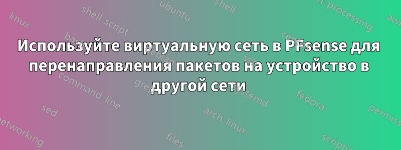 Используйте виртуальную сеть в PFsense для перенаправления пакетов на устройство в другой сети