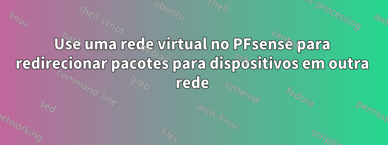 Use uma rede virtual no PFsense para redirecionar pacotes para dispositivos em outra rede
