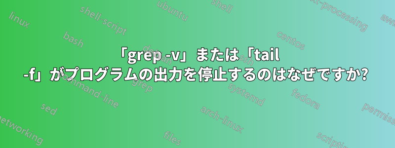 「grep -v」または「tail -f」がプログラムの出力を停止するのはなぜですか?