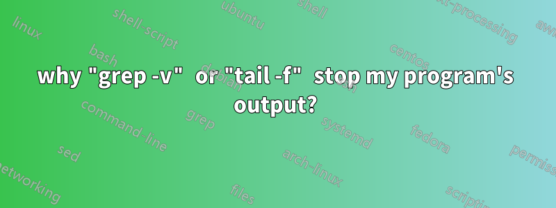 why "grep -v" or "tail -f" stop my program's output?