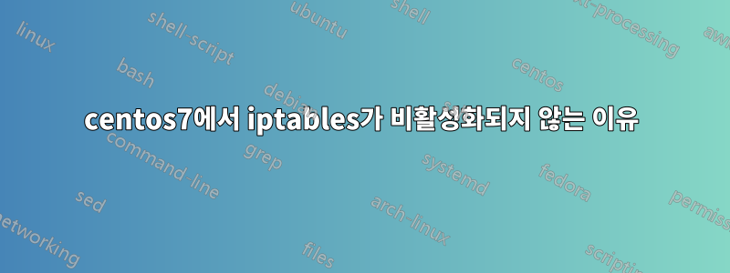 centos7에서 iptables가 비활성화되지 않는 이유