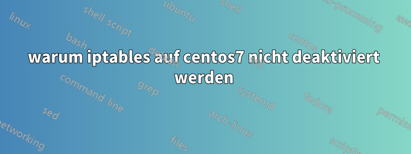 warum iptables auf centos7 nicht deaktiviert werden