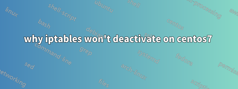 why iptables won't deactivate on centos7