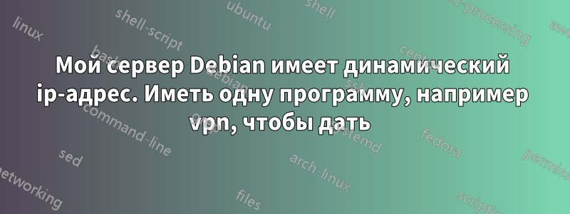Мой сервер Debian имеет динамический ip-адрес. Иметь одну программу, например vpn, чтобы дать 