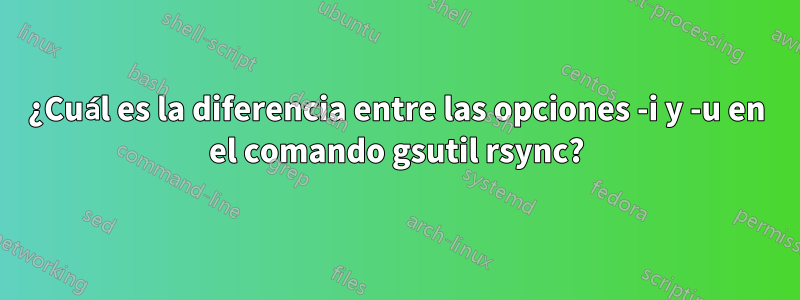 ¿Cuál es la diferencia entre las opciones -i y -u en el comando gsutil rsync?