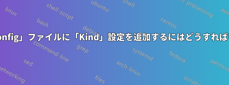 「/.kube/config」ファイルに「Kind」設定を追加するにはどうすればいいですか?
