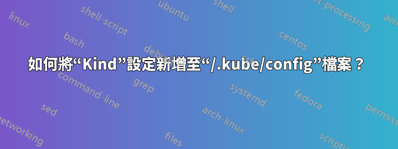 如何將“Kind”設定新增至“/.kube/config”檔案？