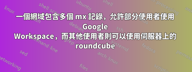 一個網域包含多個 mx 記錄，允許部分使用者使用 Google Workspace，而其他使用者則可以使用伺服器上的 roundcube