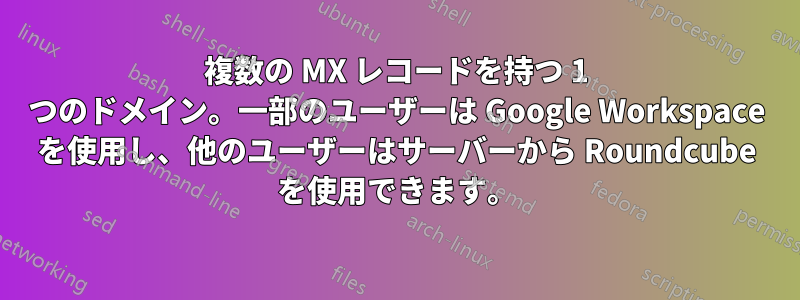 複数の MX レコードを持つ 1 つのドメイン。一部のユーザーは Google Workspace を使用し、他のユーザーはサーバーから Roundcube を使用できます。