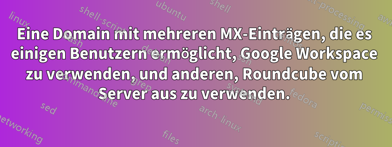 Eine Domain mit mehreren MX-Einträgen, die es einigen Benutzern ermöglicht, Google Workspace zu verwenden, und anderen, Roundcube vom Server aus zu verwenden.