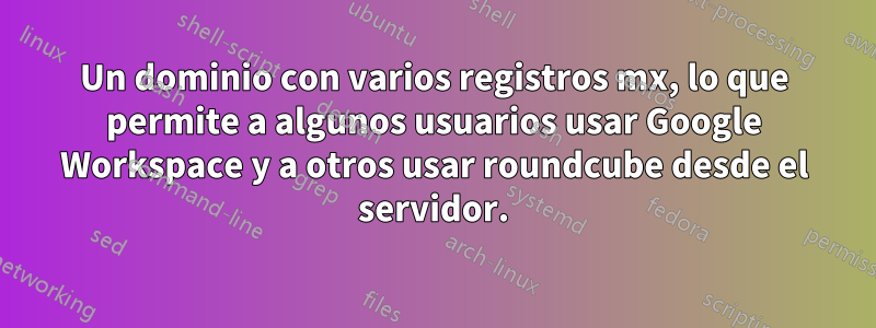 Un dominio con varios registros mx, lo que permite a algunos usuarios usar Google Workspace y a otros usar roundcube desde el servidor.
