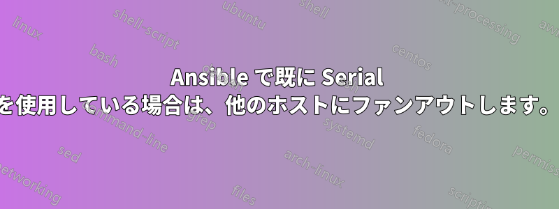 Ansible で既に Serial を使用している場合は、他のホストにファンアウトします。