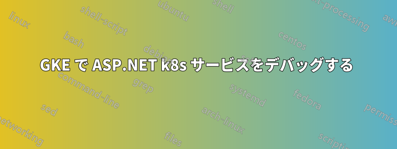 GKE で ASP.NET k8s サービスをデバッグする