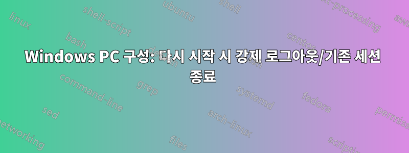 Windows PC 구성: 다시 시작 시 강제 로그아웃/기존 세션 종료