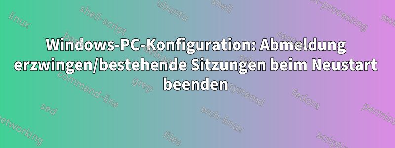 Windows-PC-Konfiguration: Abmeldung erzwingen/bestehende Sitzungen beim Neustart beenden