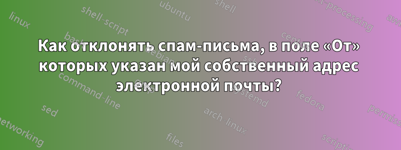 Как отклонять спам-письма, в поле «От» которых указан мой собственный адрес электронной почты?