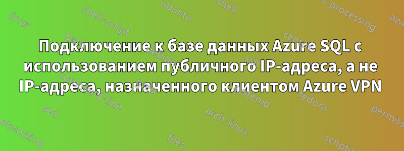Подключение к базе данных Azure SQL с использованием публичного IP-адреса, а не IP-адреса, назначенного клиентом Azure VPN
