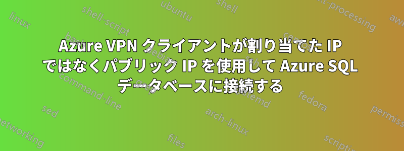 Azure VPN クライアントが割り当てた IP ではなくパブリック IP を使用して Azure SQL データベースに接続する