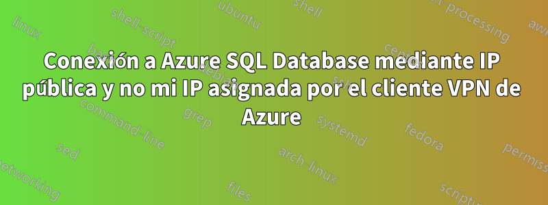 Conexión a Azure SQL Database mediante IP pública y no mi IP asignada por el cliente VPN de Azure