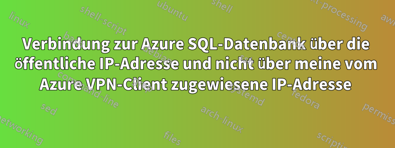 Verbindung zur Azure SQL-Datenbank über die öffentliche IP-Adresse und nicht über meine vom Azure VPN-Client zugewiesene IP-Adresse