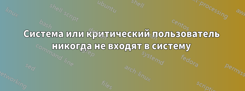 Система или критический пользователь никогда не входят в систему