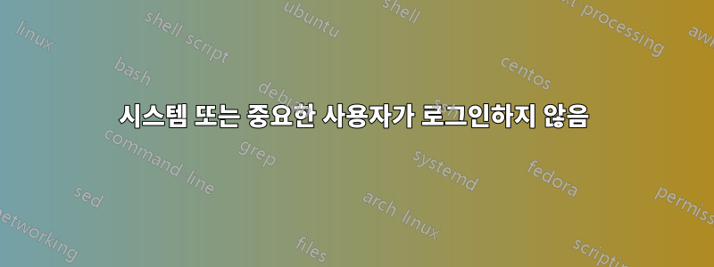 시스템 또는 중요한 사용자가 로그인하지 않음