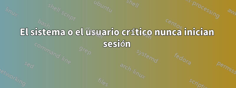 El sistema o el usuario crítico nunca inician sesión