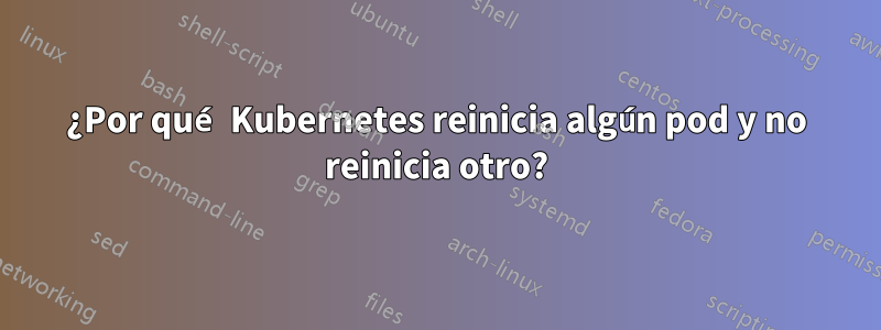 ¿Por qué Kubernetes reinicia algún pod y no reinicia otro?