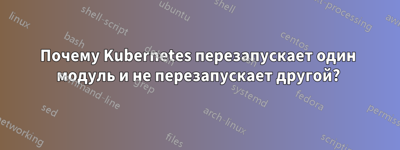 Почему Kubernetes перезапускает один модуль и не перезапускает другой?