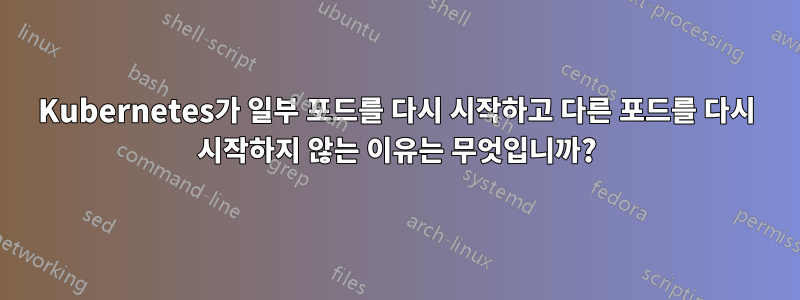 Kubernetes가 일부 포드를 다시 시작하고 다른 포드를 다시 시작하지 않는 이유는 무엇입니까?
