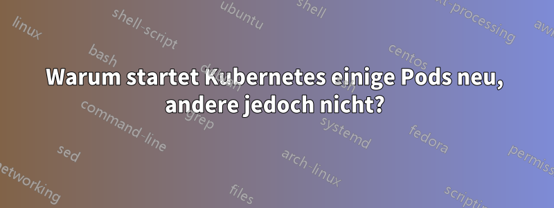 Warum startet Kubernetes einige Pods neu, andere jedoch nicht?