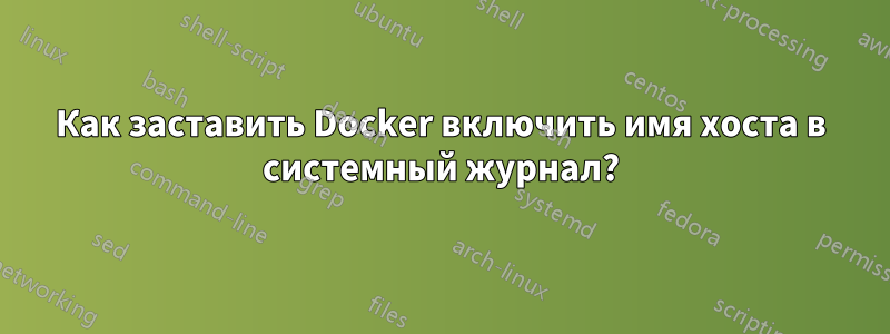 Как заставить Docker включить имя хоста в системный журнал?