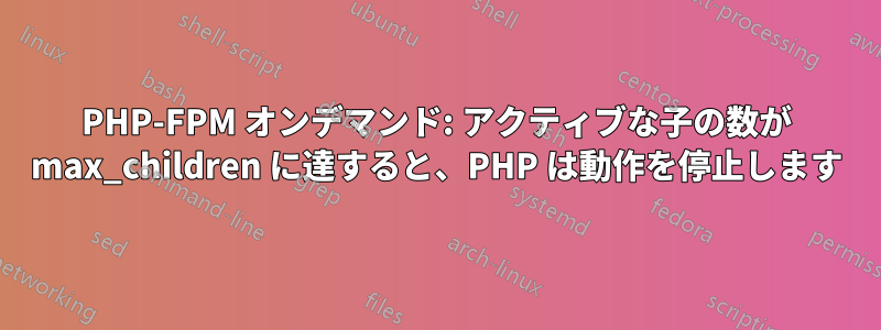 PHP-FPM オンデマンド: アクティブな子の数が max_children に達すると、PHP は動作を停止します