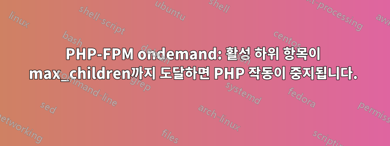 PHP-FPM ondemand: 활성 하위 항목이 max_children까지 도달하면 PHP 작동이 중지됩니다.